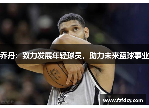 乔丹：致力发展年轻球员，助力未来篮球事业